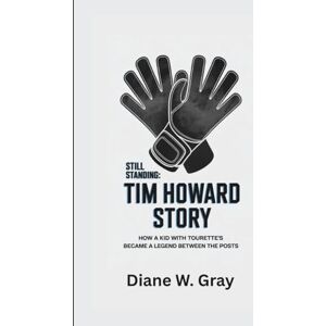 W. Gray, Diane STILL STANDING: THE TIM HOWARD STORY: How a Kid with Tourette’s Became a Legend Between the Posts W. Gray, Diane STILL STANDING: THE TIM HOWARD STORY: How a Kid with Tourette’s Became a Legend Between the Posts
