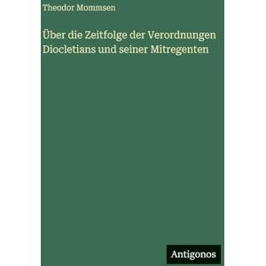 Mommsen, Theodor Über die Zeitfolge der Verordnungen Diocletians und seiner Mitregenten Mommsen, Theodor Über die Zeitfolge der Verordnungen Diocletians und seiner Mitregenten