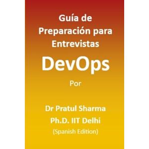 Sharma, Dr Pratul Guía de Preparación para Entrevistas DevOps: Spanish Edition: 6 Sharma, Dr Pratul Guía de Preparación para Entrevistas DevOps: Spanish Edition: 6