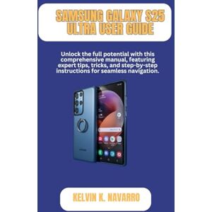 Navarro, Kelvin K. SAMSUNG GALAXY S25 ULTRA USER GUIDE: Unlock the full potential with this comprehensive manual, featuring expert tips, tricks, and step-by-step instructions for seamless navigation. Navarro, Kelvin K. SAMSUNG GALAXY S25 ULTRA USER GUIDE: Unlock the full potential with this comprehensive manual, featuring expert tips, tricks, and step-by-step instructions for seamless navigation.