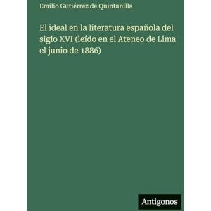Quintanilla, Emilio Gutiérrez de El ideal en la literatura española del siglo XVI (leído en el Ateneo de Lima el junio de 1886) Quintanilla, Emilio Gutiérrez de El ideal en la literatura española del siglo XVI (leído en el Ateneo de Lima el junio de 1886)