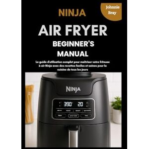 Bray, Johnnie Ninja Air Fryer Beginner’s Manual: Le guide d'utilisation complet pour maîtriser votre friteuse à air Ninja avec des recettes faciles et saines pour la cuisine de tous les jours Bray, Johnnie Ninja Air Fryer Beginner’s Manual: Le guide d'utilisation complet pour maîtriser votre friteuse à air Ninja avec des recettes faciles et saines pour la cuisine de tous les jours