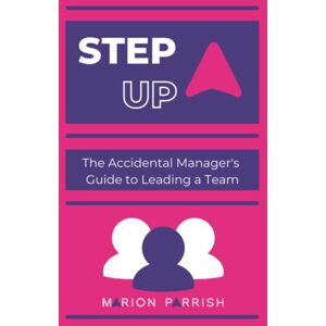 Parrish, Marion Step Up: The Accidental Manager's Guide to Leading a Team Parrish, Marion Step Up: The Accidental Manager's Guide to Leading a Team
