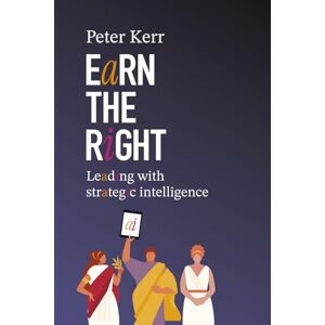 Kerr, Mr Peter John Earn the Right: Leading with Strategic Intelligence: A Proven Framework for Strategic Execution in the AI Era Kerr, Mr Peter John Earn the Right: Leading with Strategic Intelligence: A Proven Framework for Strategic Execution in the AI Era