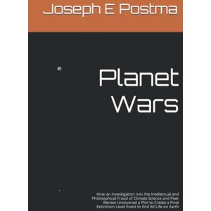 Postma, Joseph E Planet Wars: How an Investigation into the Intellectual and Philosophical Fraud of Climate Science and Peer Review Uncovered a Plot to Create a Final Extinction Level Event to End All Life on Earth Postma, Joseph E Planet Wars: How an Investigation into the Intellectual and Philosophical Fraud of Climate Science and Peer Review Uncovered a Plot to Create a Final Extinction Level Event to End All Life on Earth