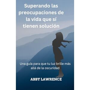 Lawrence, Abby Superando las preocupaciones de la vida que sı́ tienen solución: Una guía para que tu luz brille más allá de la oscuridad Lawrence, Abby Superando las preocupaciones de la vida que sı́ tienen solución: Una guía para que tu luz brille más allá de la oscuridad