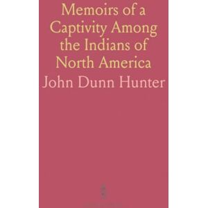 John Dunn, Hunter Memoirs of a Captivity Among the Indians of North America: Descriptive Anecdotes and Observations of Western Territories John Dunn, Hunter Memoirs of a Captivity Among the Indians of North America: Descriptive Anecdotes and Observations of Western Territories
