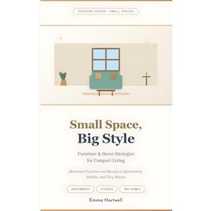 Hartwell, Emma Small Space, Big Style: Furniture & Decor Strategies for Compact Living: Maximize Function and Beauty in Apartments, Studios, and Tiny Homes Hartwell, Emma Small Space, Big Style: Furniture & Decor Strategies for Compact Living: Maximize Function and Beauty in Apartments, Studios, and Tiny Homes