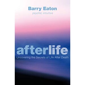 Eaton, Barry Afterlife: Uncovering the Secrets of Life After Death Eaton, Barry Afterlife: Uncovering the Secrets of Life After Death