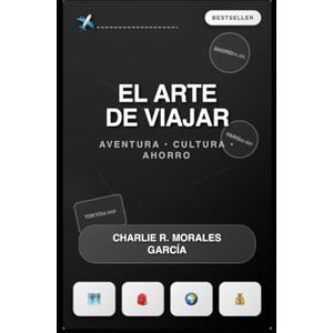 Morales Garcia, Charlie El Arte de Viajar: Aventura .Cultura .Ahorro Morales Garcia, Charlie El Arte de Viajar: Aventura .Cultura .Ahorro