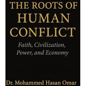 Omar, Dr. Mohammed Hasan The Roots of Human Conflict: Faith, Civilization, Power, and Economy Omar, Dr. Mohammed Hasan The Roots of Human Conflict: Faith, Civilization, Power, and Economy