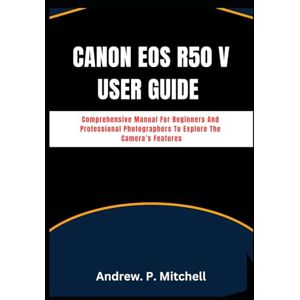 Mitchell, Andrew. P. CANON EOS R50 V USER GUIDE: Comprehensive Manual For Beginners And Professional Photographers To Explore The Camera’s Features (Smart Tech Solutions) Mitchell, Andrew. P. CANON EOS R50 V USER GUIDE: Comprehensive Manual For Beginners And Professional Photographers To Explore The Camera’s Features (Smart Tech Solutions)
