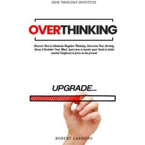 Cardone, Robert Overthinking: Discover How to Eliminate Negative Thinking, Overcome Fear, Anxiety, Stress & Declutter Your Mind. Learn how to Master your Brain to Build Mental Toughness to Focus on the Present Cardone, Robert Overthinking: Discover How to Eliminate Negative Thinking, Overcome Fear, Anxiety, Stress & Declutter Your Mind. Learn how to Master your Brain to Build Mental Toughness to Focus on the Present
