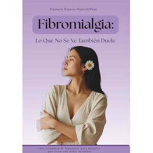 Ramos, Damaris Fibromialgia:Lo Que No Se Ve También Duele: Guía completa de bienestar para mujeres que viven con dolor invisible Ramos, Damaris Fibromialgia:Lo Que No Se Ve También Duele: Guía completa de bienestar para mujeres que viven con dolor invisible