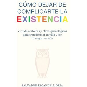 Escandell Oria, Salvador CÓMO DEJAR DE COMPLICARTE LA EXISTENCIA: VIRTUDES ESTOICAS Y CLAVES PSICOLÓGICAS PARA TRANSFORMAR TU VIDA Y SER TU MEJOR VERSIÓN Escandell Oria, Salvador CÓMO DEJAR DE COMPLICARTE LA EXISTENCIA: VIRTUDES ESTOICAS Y CLAVES PSICOLÓGICAS PARA TRANSFORMAR TU VIDA Y SER TU MEJOR VERSIÓN