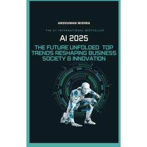 Mishra, Anshuman AI 2025: The Future Unfolded Top Trends Reshaping Business Society & Innovation (Artificial Intelligence & Machine Learning) Mishra, Anshuman AI 2025: The Future Unfolded Top Trends Reshaping Business Society & Innovation (Artificial Intelligence & Machine Learning)