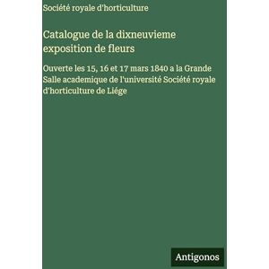 Société Royale d'Horticulture Catalogue de la dixneuvieme exposition de fleurs: Ouverte les 15, 16 et 17 mars 1840 a la Grande Salle academique de l'université de Liége Société Royale d'Horticulture Catalogue de la dixneuvieme exposition de fleurs: Ouverte les 15, 16 et 17 mars 1840 a la Grande Salle academique de l'université de Liége