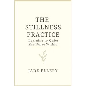 Ellery, Jade The Stillness Practice: A mindful guide to slowing down, calming your thoughts, and feeling safe within (The Tranquillitas Series) Ellery, Jade The Stillness Practice: A mindful guide to slowing down, calming your thoughts, and feeling safe within (The Tranquillitas Series)