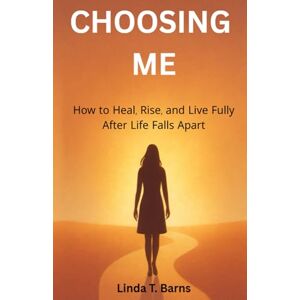 Barns, Linda T Choosing Me How to Heal, Rise, and Live Fully After Life Falls Apart Barns, Linda T Choosing Me How to Heal, Rise, and Live Fully After Life Falls Apart