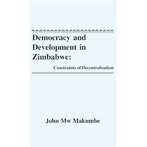 Makumbe, John Mw Democracy and Development in Zimbabwe: Constraints of Decentralisation (Public Policy Series) Makumbe, John Mw Democracy and Development in Zimbabwe: Constraints of Decentralisation (Public Policy Series)
