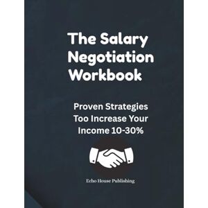 Echo House Publishing The Salary Negotiation Workbook: Proven Strategies Too Increase Your Income 10-30% Echo House Publishing The Salary Negotiation Workbook: Proven Strategies Too Increase Your Income 10-30%