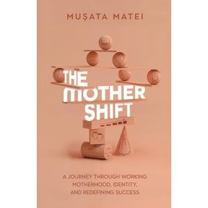 Matei, Musata The Mother Shift: A journey through working motherhood, identity, and redefining success Matei, Musata The Mother Shift: A journey through working motherhood, identity, and redefining success