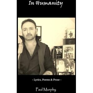 Murphy, Paul In Humanity: Lyrics, Poems & Prose - Murphy, Paul In Humanity: Lyrics, Poems & Prose -