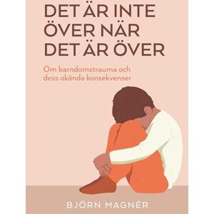 Magnér, Björn Det är inte över när det är över: Om barndomstrauma och dess okända konsekvenser Magnér, Björn Det är inte över när det är över: Om barndomstrauma och dess okända konsekvenser