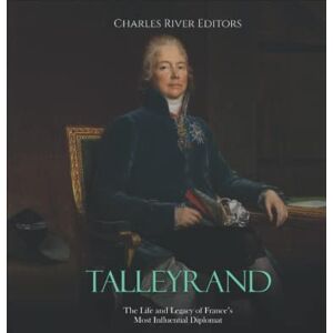 Charles River Editors Talleyrand: The Life and Legacy of France’s Most Influential Diplomat Charles River Editors Talleyrand: The Life and Legacy of France’s Most Influential Diplomat