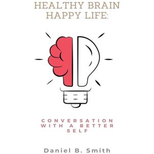 Smith, Daniel B Healthy Brain Happy Life: Conversation With a Better Self Smith, Daniel B Healthy Brain Happy Life: Conversation With a Better Self