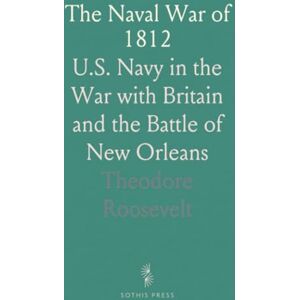 Theodore, Roosevelt The Naval War of 1812: U.S. Navy in the War with Britain and the Battle of New Orleans Theodore, Roosevelt The Naval War of 1812: U.S. Navy in the War with Britain and the Battle of New Orleans