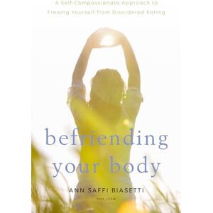 Ann Saffi Biasetti Befriending Your Body: A Self-Compassionate Approach to Freeing Yourself from Disordered Eating Ann Saffi Biasetti Befriending Your Body: A Self-Compassionate Approach to Freeing Yourself from Disordered Eating
