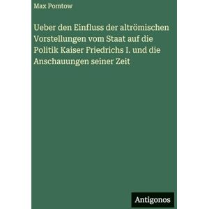 Pomtow, Max Ueber den Einfluss der altrömischen Vorstellungen vom Staat auf die Politik Kaiser Friedrichs I. und die Anschauungen seiner Zeit Pomtow, Max Ueber den Einfluss der altrömischen Vorstellungen vom Staat auf die Politik Kaiser Friedrichs I. und die Anschauungen seiner Zeit