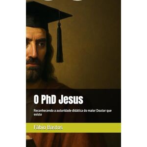 Bastos, Prof Fábio Oliveira O PhD Jesus: Reconhecendo a autoridade didática do maior Doutor que existe Bastos, Prof Fábio Oliveira O PhD Jesus: Reconhecendo a autoridade didática do maior Doutor que existe