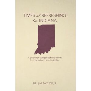 Taylor Times of Refreshing for Indiana: A guide for using prophetic words to pray Indiana into its destiny Taylor Times of Refreshing for Indiana: A guide for using prophetic words to pray Indiana into its destiny