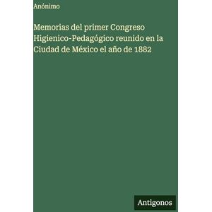 Anónimo Memorias del primer Congreso Higienico-Pedagógico reunido en la Ciudad de México el año de 1882 Anónimo Memorias del primer Congreso Higienico-Pedagógico reunido en la Ciudad de México el año de 1882