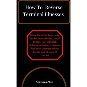 Allen, Anastasia How To Reverse Terminal Illnesses: Home Remedies To reverse stroke, heart disease, blood disease, liver diseases, diabetes, alzheimer's disease, Parkinson's disease kidney disease and all Allen, Anastasia How To Reverse Terminal Illnesses: Home Remedies To reverse stroke, heart disease, blood disease, liver diseases, diabetes, alzheimer's disease, Parkinson's disease kidney disease and all