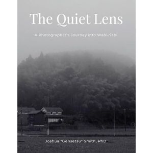 Smith PhD, Joshua Gensetsu The Quiet Lens: A Photographer's Journey into Wabi-Sabi Smith PhD, Joshua Gensetsu The Quiet Lens: A Photographer's Journey into Wabi-Sabi