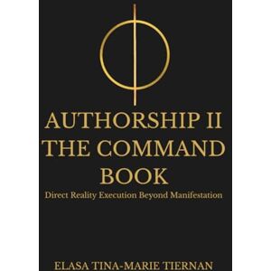 Tiernan, Elasa Tina-Marie AUTHORSHIP II THE COMMAND BOOK: Direct Reality Execution Beyond Manifestation Tiernan, Elasa Tina-Marie AUTHORSHIP II THE COMMAND BOOK: Direct Reality Execution Beyond Manifestation