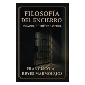 Reyes Marmolejo, Francisco Antonio Filosofía del Encierro: Espacio Cuerpo y Castigo. Reyes Marmolejo, Francisco Antonio Filosofía del Encierro: Espacio Cuerpo y Castigo.