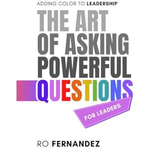 Fernandez, Ro The Art of Asking Powerful Questions: Adding Color to Leadership Fernandez, Ro The Art of Asking Powerful Questions: Adding Color to Leadership