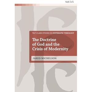 Jared Michelson The Doctrine of God and the Crisis of Modernity (T&T Clark Studies in Systematic Theology) Jared Michelson The Doctrine of God and the Crisis of Modernity (T&T Clark Studies in Systematic Theology)