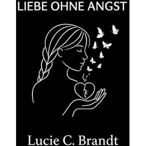Brandt Liebe Ohne Angst: Wie man Ängste loslässt, aufhört, zu viel nachzudenken, und liebt, ohne sich selbst zu verlieren Brandt Liebe Ohne Angst: Wie man Ängste loslässt, aufhört, zu viel nachzudenken, und liebt, ohne sich selbst zu verlieren