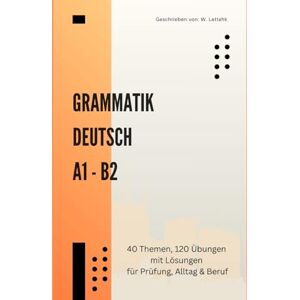 Lettahk, W. Deutsche Grammatikübungen A1–B2: 40 Themen und 120 Übungen: Der große Grammatiktrainer für A1, A2, B1 & B2 – Lückentexte, Wortbildung & Multiple-Choice mit Lösungen – Ideal für Telc, Goethe und ÖSD Lettahk, W. Deutsche Grammatikübungen A1–B2: 40 Themen und 120 Übungen: Der große Grammatiktrainer für A1, A2, B1 & B2 – Lückentexte, Wortbildung & Multiple-Choice mit Lösungen – Ideal für Telc, Goethe und ÖSD
