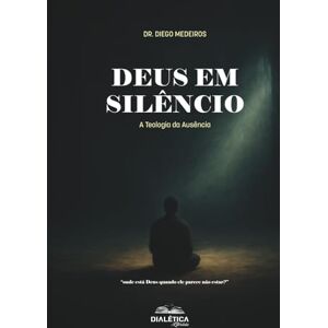 Medeiros, Diego Deus em Silêncio: A Teologia da Ausência: Onde está Deus quando ele parece não estar? Medeiros, Diego Deus em Silêncio: A Teologia da Ausência: Onde está Deus quando ele parece não estar?