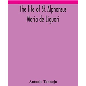Tannoja, Antonio The life of St. Alphonsus Maria de Liguori, Bishop of St. Agatha of the Goths and founder of the Congregation of the Holy Redeemer Tannoja, Antonio The life of St. Alphonsus Maria de Liguori, Bishop of St. Agatha of the Goths and founder of the Congregation of the Holy Redeemer