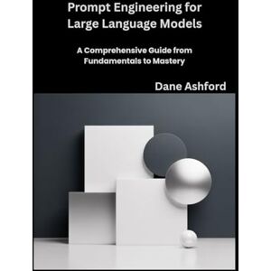 Ashford, Dane Prompt Engineering for Large Language Models: A Comprehensive Guide from Fundamentals to Mastery Ashford, Dane Prompt Engineering for Large Language Models: A Comprehensive Guide from Fundamentals to Mastery