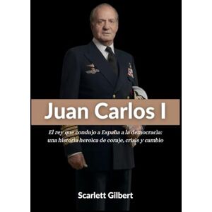 Gilbert, Scarlett Juan Carlos I: El rey que condujo a España a la democracia: una historia heroica de coraje, crisis y cambio Gilbert, Scarlett Juan Carlos I: El rey que condujo a España a la democracia: una historia heroica de coraje, crisis y cambio