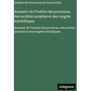 Paris, Institut Des Provinces de France Annuaire de l'Institut des provinces, des sociétés savantes et des congrès scientifiques: Annuaire de l'Institut des provinces, des sociétés savantes et des congrès scientifiques Paris, Institut Des Provinces de France Annuaire de l'Institut des provinces, des sociétés savantes et des congrès scientifiques: Annuaire de l'Institut des provinces, des sociétés savantes et des congrès scientifiques