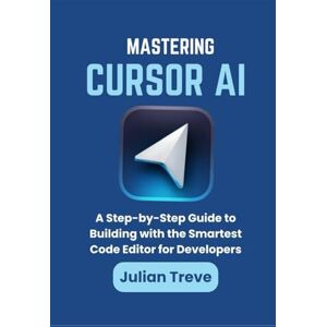 Treve, Julian Mastering Cursor AI: A Step-by-Step Guide to Building with the Smartest Code Editor for Developers (AI Technology, Workflows, and Automation) Treve, Julian Mastering Cursor AI: A Step-by-Step Guide to Building with the Smartest Code Editor for Developers (AI Technology, Workflows, and Automation)